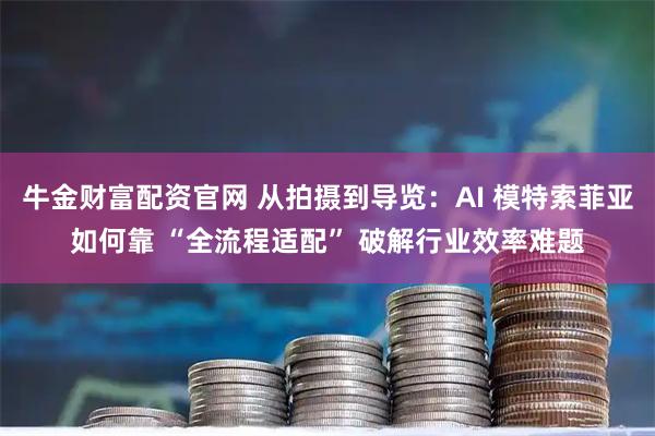 牛金财富配资官网 从拍摄到导览：AI 模特索菲亚如何靠 “全流程适配” 破解行业效率难题