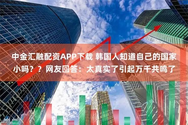 中金汇融配资APP下载 韩国人知道自己的国家小吗？？网友回答：太真实了引起万千共鸣了
