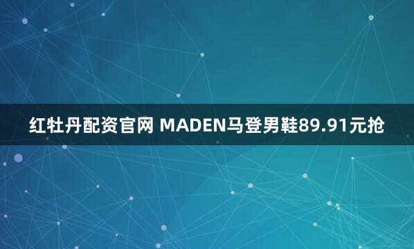 红牡丹配资官网 MADEN马登男鞋89.91元抢