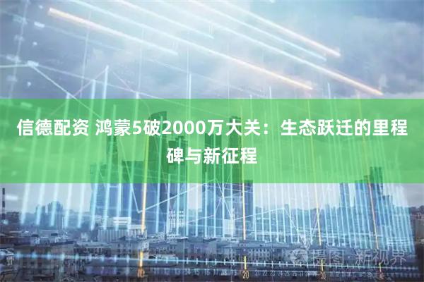 信德配资 鸿蒙5破2000万大关：生态跃迁的里程碑与新征程