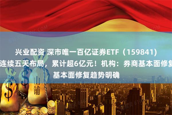 兴业配资 深市唯一百亿证券ETF(159841) 上周资金连续五天布局,累计超6亿元!机构:券商基本面修复趋势明确