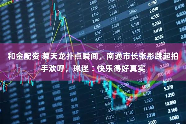 和金配资 蔡天龙扑点瞬间，南通市长张彤跳起拍手欢呼，球迷∶快乐得好真实