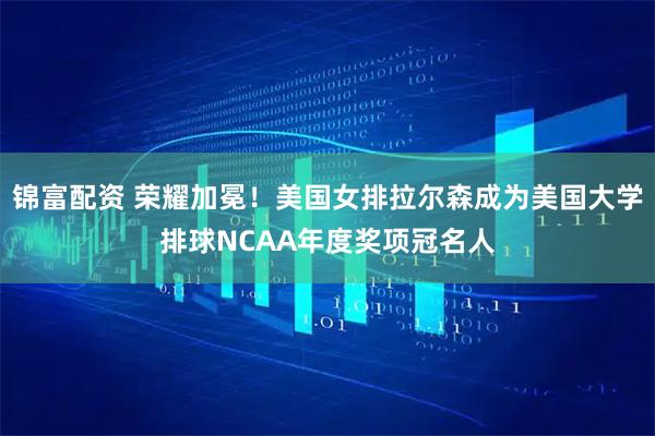 锦富配资 荣耀加冕！美国女排拉尔森成为美国大学排球NCAA年度奖项冠名人