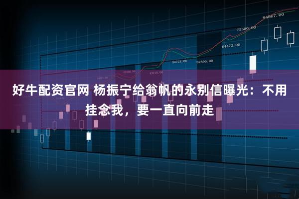 好牛配资官网 杨振宁给翁帆的永别信曝光：不用挂念我，要一直向前走