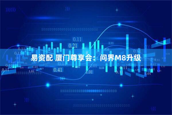 易资配 厦门尊享会：问界M8升级