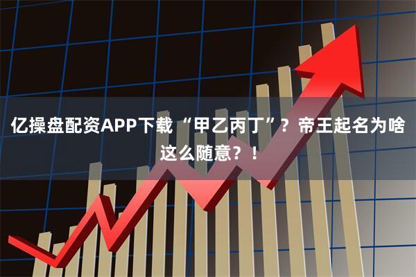 亿操盘配资APP下载 “甲乙丙丁”？帝王起名为啥这么随意？！