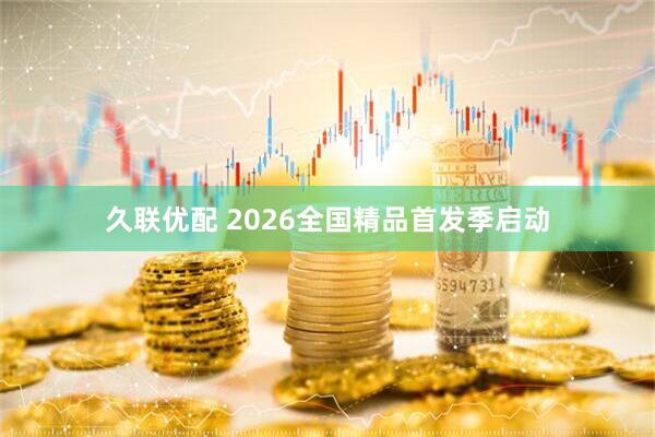久联优配 2026全国精品首发季启动