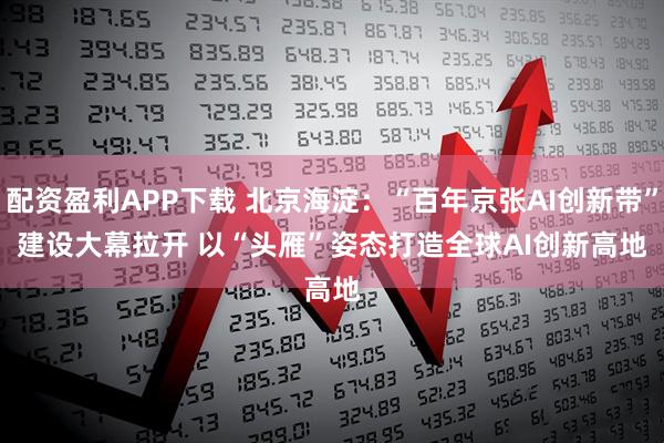 配资盈利APP下载 北京海淀:“百年京张AI创新带”建设大幕拉开 以“头雁”姿态打造全球AI创新高地