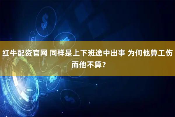 红牛配资官网 同样是上下班途中出事 为何他算工伤 而他不算？