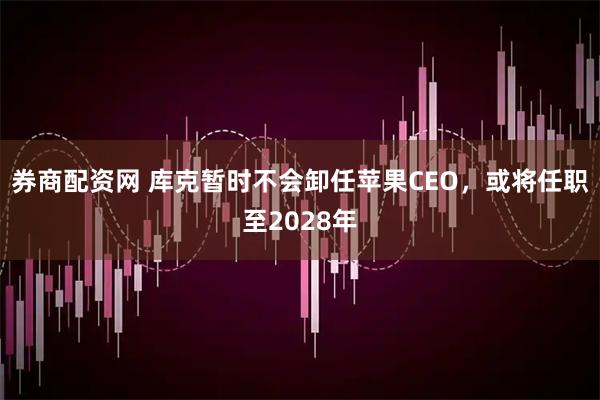 券商配资网 库克暂时不会卸任苹果CEO,或将任职至2028年