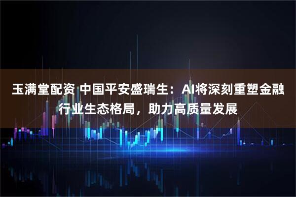 玉满堂配资 中国平安盛瑞生：AI将深刻重塑金融行业生态格局，助力高质量发展
