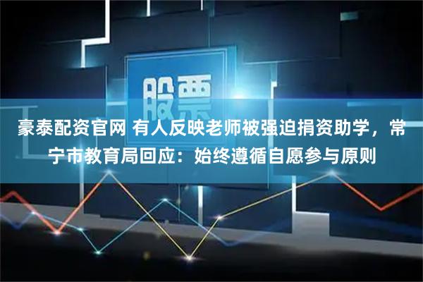 豪泰配资官网 有人反映老师被强迫捐资助学,常宁市教育局回应:始终遵循自愿参与原则