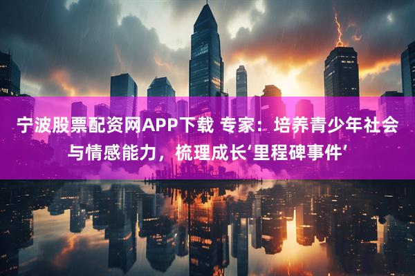 宁波股票配资网APP下载 专家:培养青少年社会与情感能力,梳理成长‘里程碑事件’