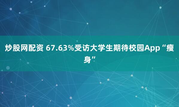 炒股网配资 67.63%受访大学生期待校园App“瘦身”