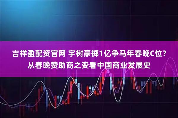 吉祥盈配资官网 宇树豪掷1亿争马年春晚C位?从春晚赞助商之变看中国商业发展史