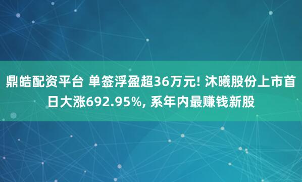 鼎皓配资平台 单签浮盈超36万元! 沐曦股份上市首日大涨692.95%, 系年内最赚钱新股