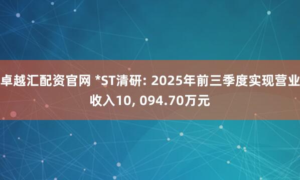 卓越汇配资官网 *ST清研: 2025年前三季度实现营业收入10, 094.70万元