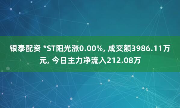 银泰配资 *ST阳光涨0.00%, 成交额3986.11万元, 今日主力净流入212.08万