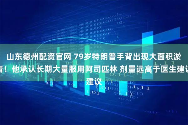 山东德州配资官网 79岁特朗普手背出现大面积淤青！他承认长期大量服用阿司匹林 剂量远高于医生建议