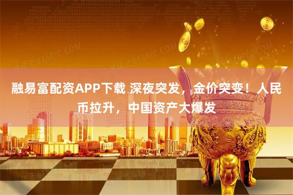 融易富配资APP下载 深夜突发，金价突变！人民币拉升，中国资产大爆发
