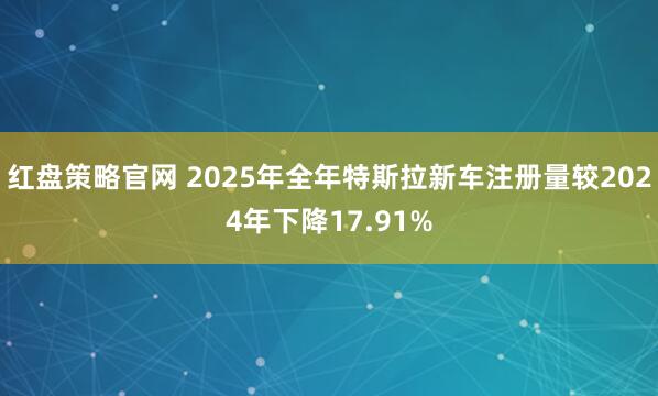 红盘策略官网 2025年全年特斯拉新车注册量较2024年下降17.91%