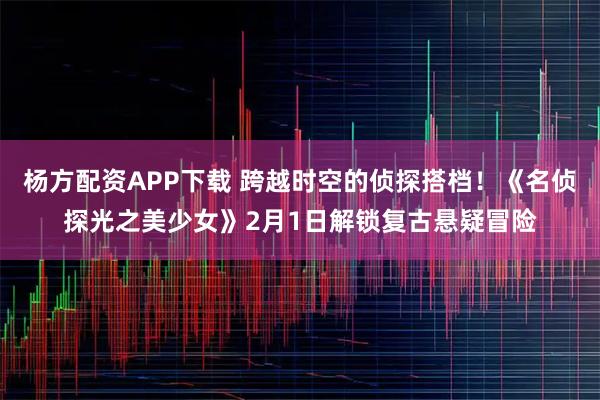 杨方配资APP下载 跨越时空的侦探搭档！《名侦探光之美少女》2月1日解锁复古悬疑冒险