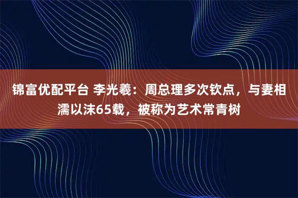 锦富优配平台 李光羲：周总理多次钦点，与妻相濡以沫65载，被称为艺术常青树