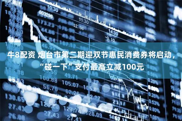 牛8配资 烟台市第二期迎双节惠民消费券将启动，“碰一下”支付最高立减100元