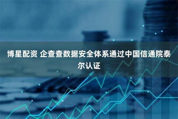 博星配资 企查查数据安全体系通过中国信通院泰尔认证
