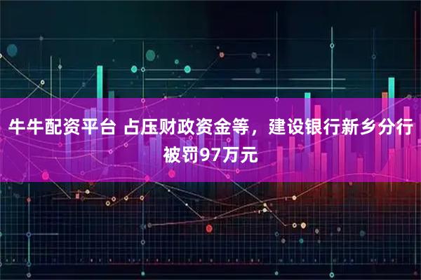 牛牛配资平台 占压财政资金等，建设银行新乡分行被罚97万元