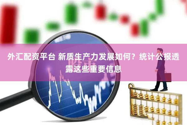 外汇配资平台 新质生产力发展如何？统计公报透露这些重要信息