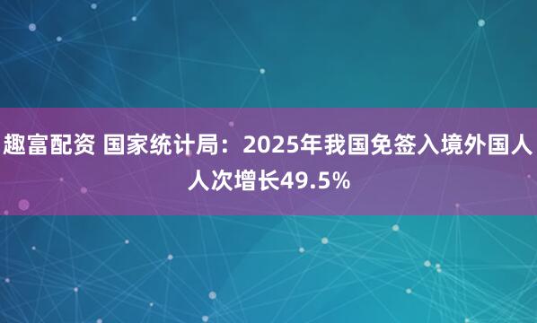 趣富配资 国家统计局：2025年我国免签入境外国人人次增长49.5%