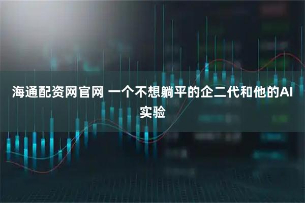 海通配资网官网 一个不想躺平的企二代和他的AI实验