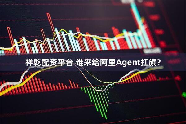 祥乾配资平台 谁来给阿里Agent扛旗？