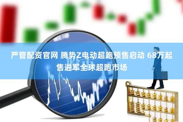严管配资官网 腾势Z电动超跑预售启动 68万起售进军全球超跑市场