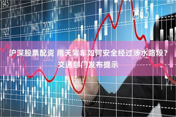 沪深股票配资 雨天驾车如何安全经过涉水路段？交通部门发布提示