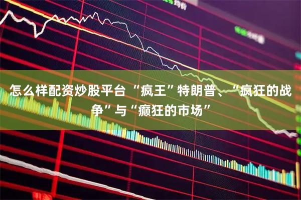 怎么样配资炒股平台 “疯王”特朗普、“疯狂的战争”与“癫狂的市场”