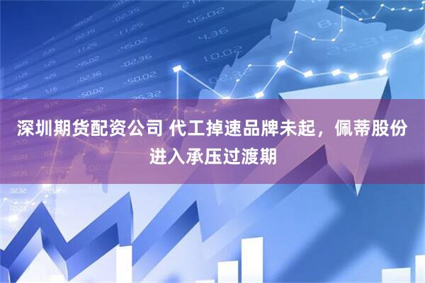 深圳期货配资公司 代工掉速品牌未起，佩蒂股份进入承压过渡期