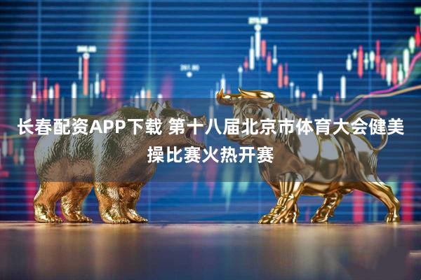 长春配资APP下载 第十八届北京市体育大会健美操比赛火热开赛