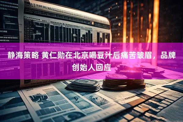 静海策略 黄仁勋在北京喝豆汁后痛苦皱眉，品牌创始人回应