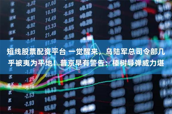 短线股票配资平台 一觉醒来，乌陆军总司令部几乎被夷为平地！普京早有警告：榛树导弹威力堪
