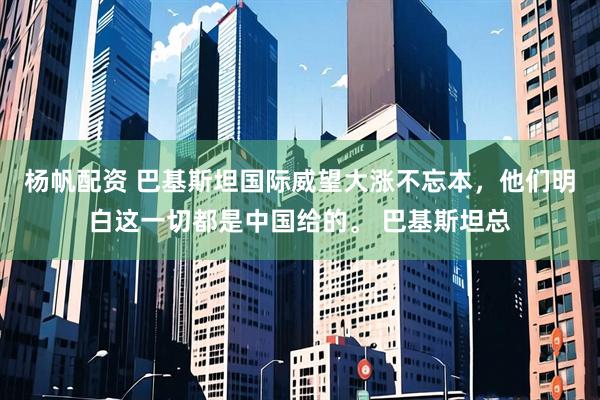 杨帆配资 巴基斯坦国际威望大涨不忘本，他们明白这一切都是中国给的。 巴基斯坦总