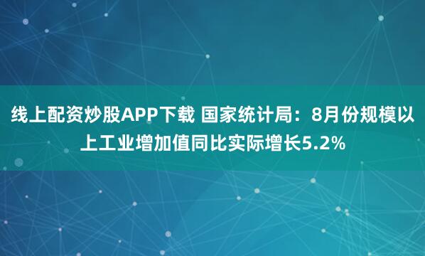 线上配资炒股APP下载 国家统计局：8月份规模以上工业增加值同比实际增长5.2%