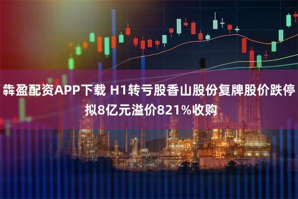 犇盈配资APP下载 H1转亏股香山股份复牌股价跌停 拟8亿元溢价821%收购